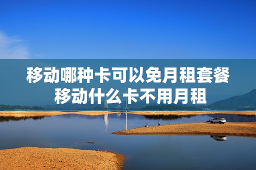 移动哪种卡可以免月租套餐 移动什么卡不用月租