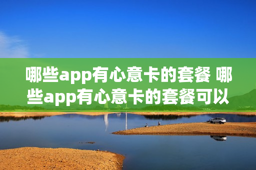哪些app有心意卡的套餐 哪些app有心意卡的套餐可以用