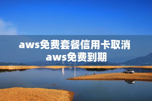 aws免费套餐信用卡取消 aws免费到期
