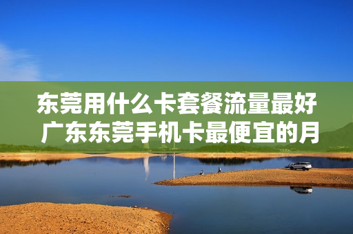 东莞用什么卡套餐流量最好 广东东莞手机卡最便宜的月租是多少