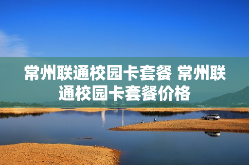 常州联通校园卡套餐 常州联通校园卡套餐价格