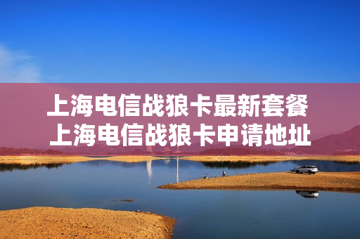 上海电信战狼卡最新套餐 上海电信战狼卡申请地址