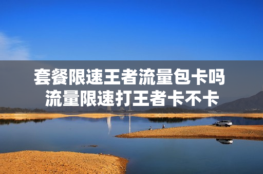 套餐限速王者流量包卡吗 流量限速打王者卡不卡