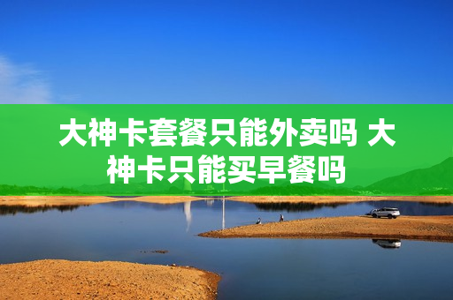 大神卡套餐只能外卖吗 大神卡只能买早餐吗