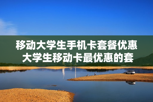 移动大学生手机卡套餐优惠 大学生移动卡最优惠的套餐