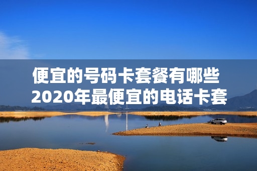 便宜的号码卡套餐有哪些 2020年最便宜的电话卡套餐