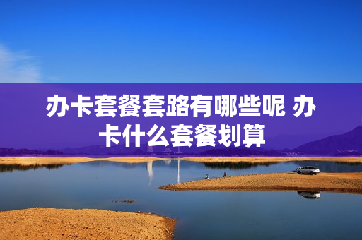 办卡套餐套路有哪些呢 办卡什么套餐划算