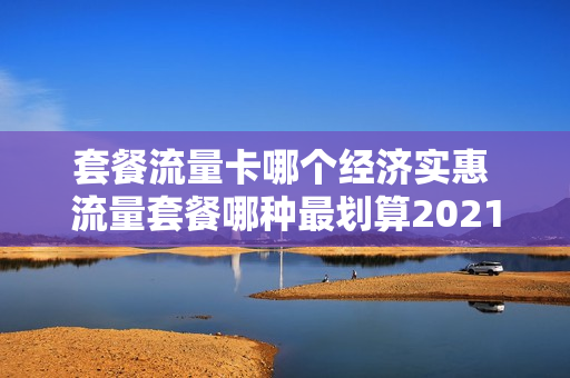 套餐流量卡哪个经济实惠 流量套餐哪种最划算2021
