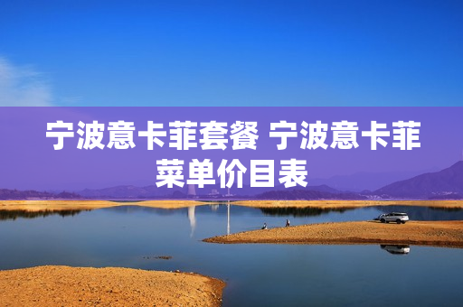 宁波意卡菲套餐 宁波意卡菲菜单价目表