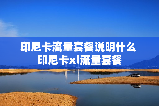 印尼卡流量套餐说明什么 印尼卡xl流量套餐