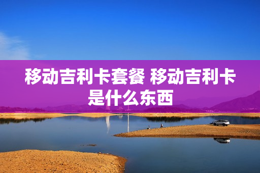 移动吉利卡套餐 移动吉利卡是什么东西