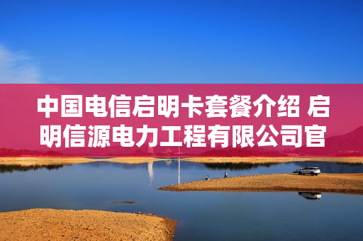 中国电信启明卡套餐介绍 启明信源电力工程有限公司官网