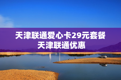 天津联通爱心卡29元套餐 天津联通优惠