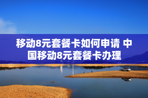 移动8元套餐卡如何申请 中国移动8元套餐卡办理