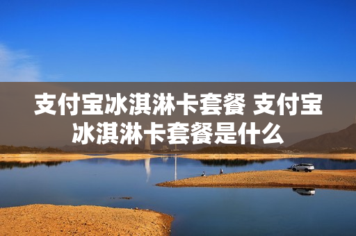 支付宝冰淇淋卡套餐 支付宝冰淇淋卡套餐是什么
