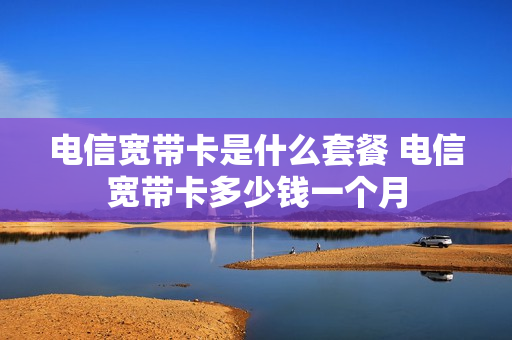 电信宽带卡是什么套餐 电信宽带卡多少钱一个月