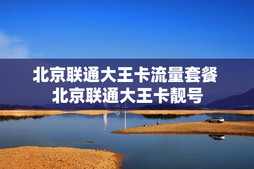 北京联通大王卡流量套餐 北京联通大王卡靓号