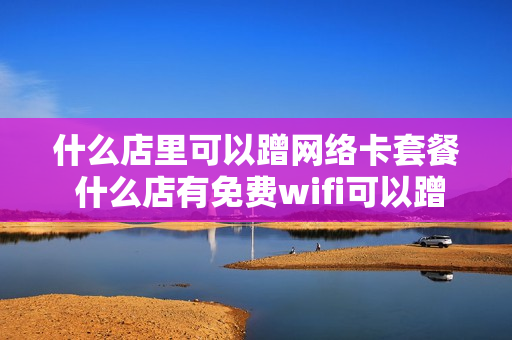 什么店里可以蹭网络卡套餐 什么店有免费wifi可以蹭