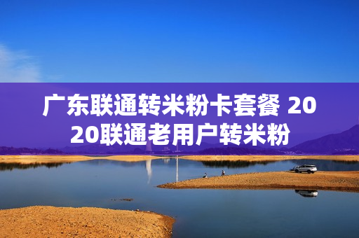 广东联通转米粉卡套餐 2020联通老用户转米粉