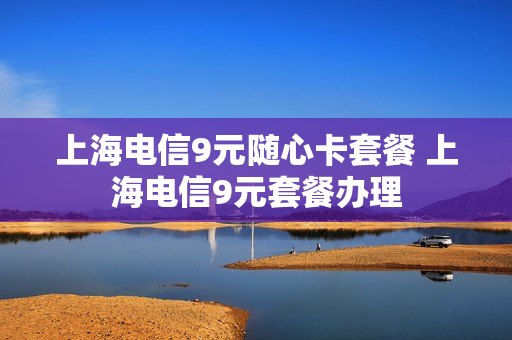 上海电信9元随心卡套餐 上海电信9元套餐办理