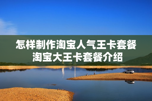 怎样制作淘宝人气王卡套餐 淘宝大王卡套餐介绍