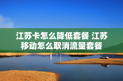 江苏卡怎么降低套餐 江苏移动怎么取消流量套餐