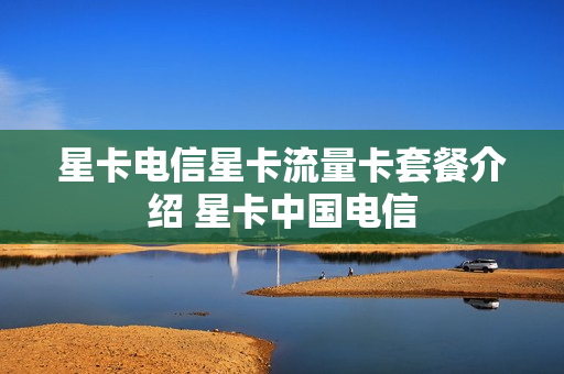 星卡电信星卡流量卡套餐介绍 星卡中国电信