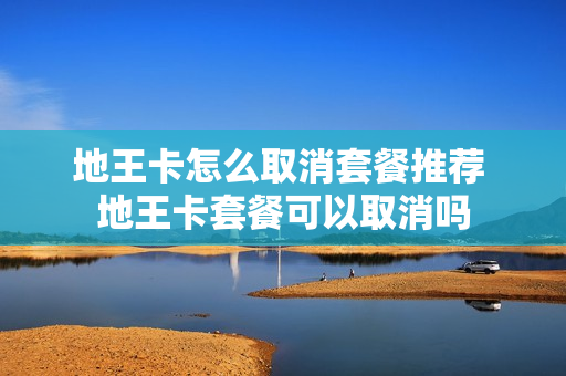 地王卡怎么取消套餐推荐 地王卡套餐可以取消吗