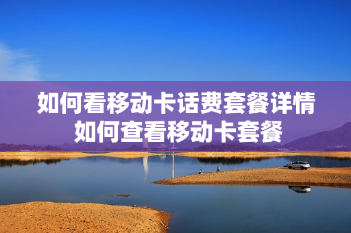 如何看移动卡话费套餐详情 如何查看移动卡套餐