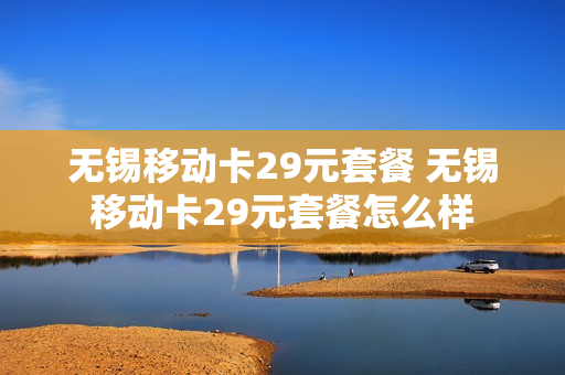 无锡移动卡29元套餐 无锡移动卡29元套餐怎么样