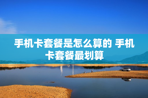 手机卡套餐是怎么算的 手机卡套餐最划算