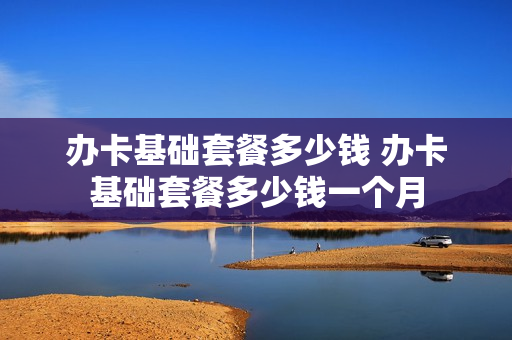 办卡基础套餐多少钱 办卡基础套餐多少钱一个月