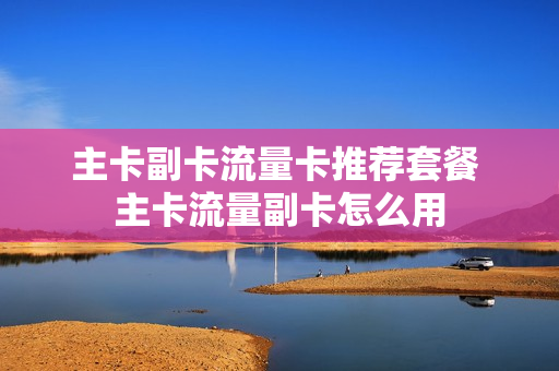 主卡副卡流量卡推荐套餐 主卡流量副卡怎么用