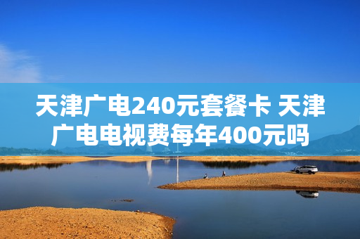 天津广电240元套餐卡 天津广电电视费每年400元吗