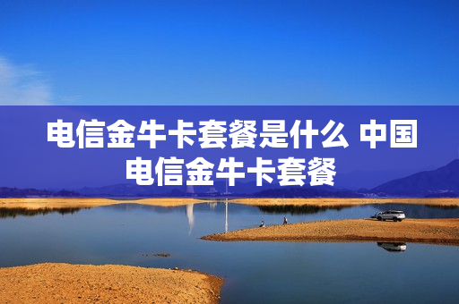 电信金牛卡套餐是什么 中国电信金牛卡套餐