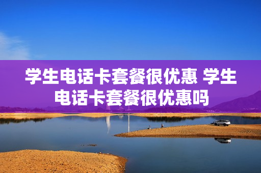 学生电话卡套餐很优惠 学生电话卡套餐很优惠吗
