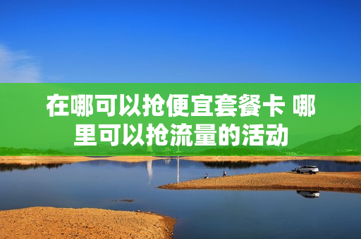 在哪可以抢便宜套餐卡 哪里可以抢流量的活动