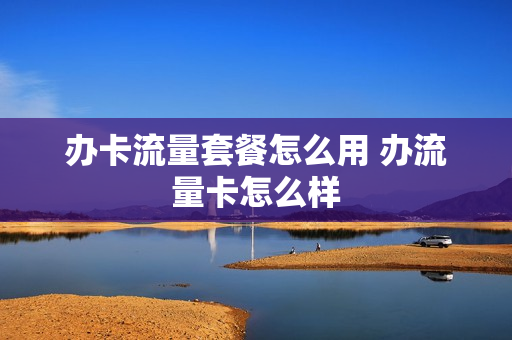 办卡流量套餐怎么用 办流量卡怎么样