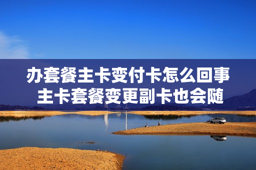 办套餐主卡变付卡怎么回事 主卡套餐变更副卡也会随之变更吗