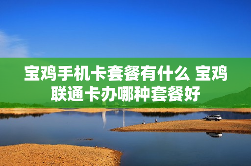 宝鸡手机卡套餐有什么 宝鸡联通卡办哪种套餐好
