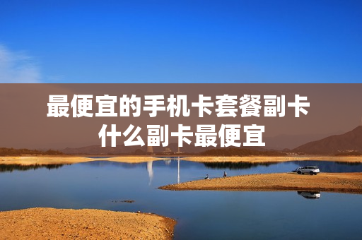 最便宜的手机卡套餐副卡 什么副卡最便宜