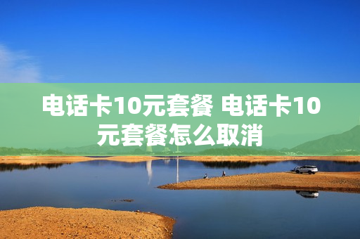 电话卡10元套餐 电话卡10元套餐怎么取消