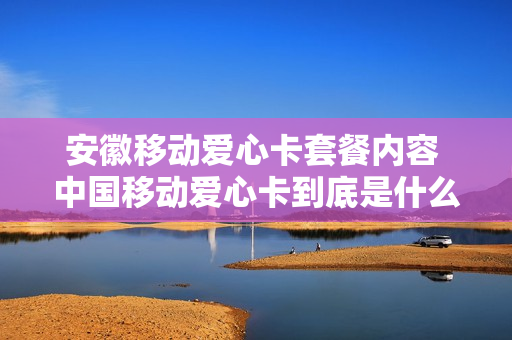 安徽移动爱心卡套餐内容 中国移动爱心卡到底是什么意思?
