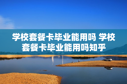 学校套餐卡毕业能用吗 学校套餐卡毕业能用吗知乎