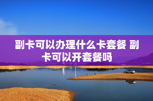 副卡可以办理什么卡套餐 副卡可以开套餐吗