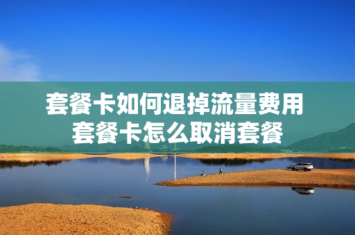 套餐卡如何退掉流量费用 套餐卡怎么取消套餐