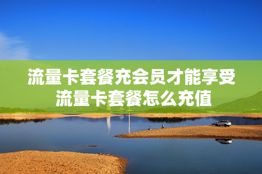 流量卡套餐充会员才能享受 流量卡套餐怎么充值