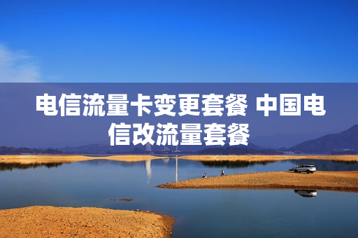 电信流量卡变更套餐 中国电信改流量套餐