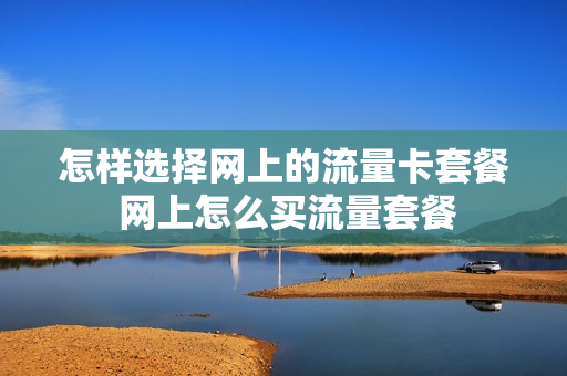 怎样选择网上的流量卡套餐 网上怎么买流量套餐