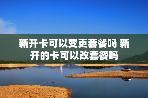 新开卡可以变更套餐吗 新开的卡可以改套餐吗